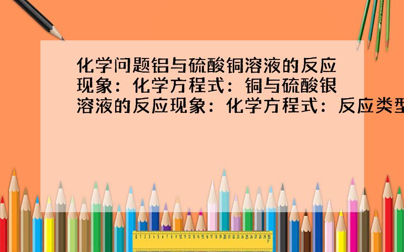 化学问题铝与硫酸铜溶液的反应现象：化学方程式：铜与硫酸银溶液的反应现象：化学方程式：反应类型：