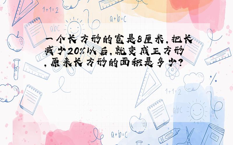 一个长方形的宽是8厘米,把长减少20%以后,就变成正方形,原来长方形的面积是多少?