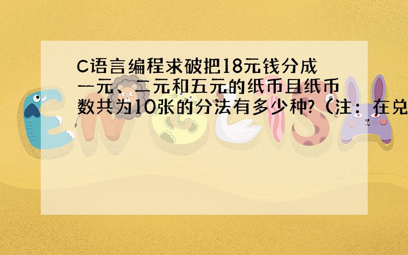 C语言编程求破把18元钱分成一元、二元和五元的纸币且纸币数共为10张的分法有多少种?（注：在兑换中一元、二元、五元的纸币