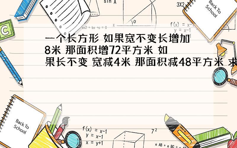 一个长方形 如果宽不变长增加8米 那面积增72平方米 如果长不变 宽减4米 那面积减48平方米 求长方形原来面