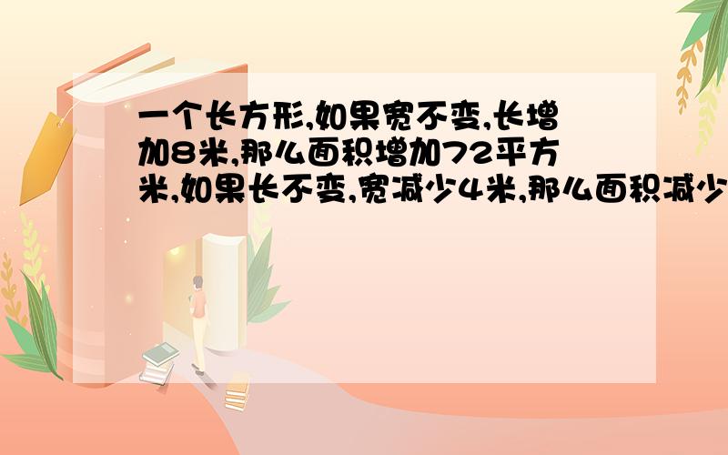 一个长方形,如果宽不变,长增加8米,那么面积增加72平方米,如果长不变,宽减少4米,那么面积减少