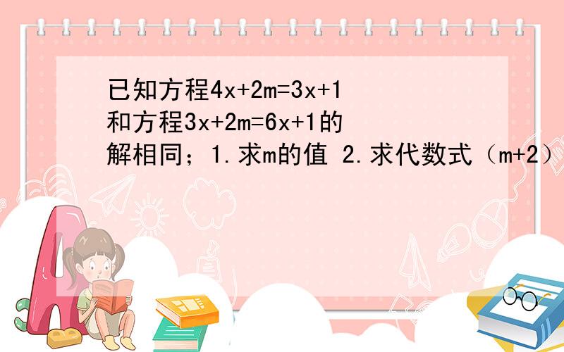 已知方程4x+2m=3x+1和方程3x+2m=6x+1的解相同；1.求m的值 2.求代数式（m+2）^2010乘（2m-