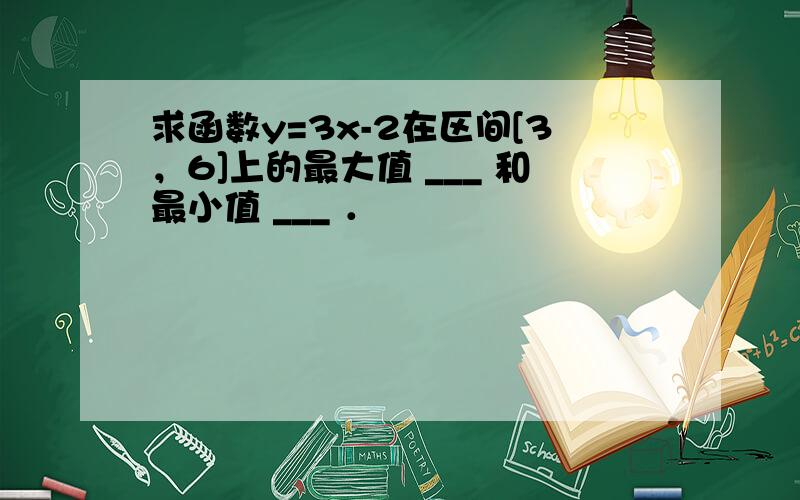 求函数y=3x-2在区间[3，6]上的最大值 ___ 和最小值 ___ ．