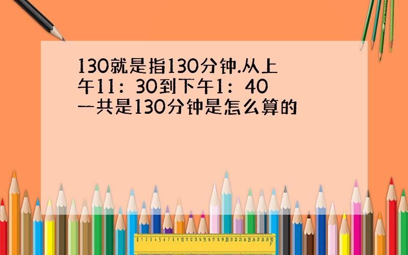 130就是指130分钟.从上午11：30到下午1：40 一共是130分钟是怎么算的