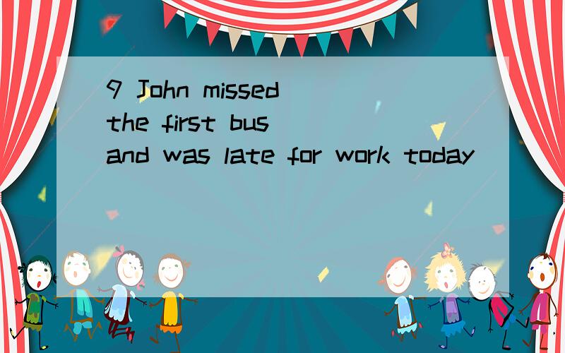 9 John missed the first bus and was late for work today