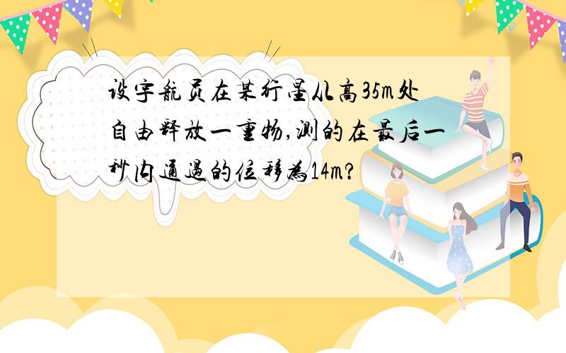 设宇航员在某行星从高35m处自由释放一重物,测的在最后一秒内通过的位移为14m?