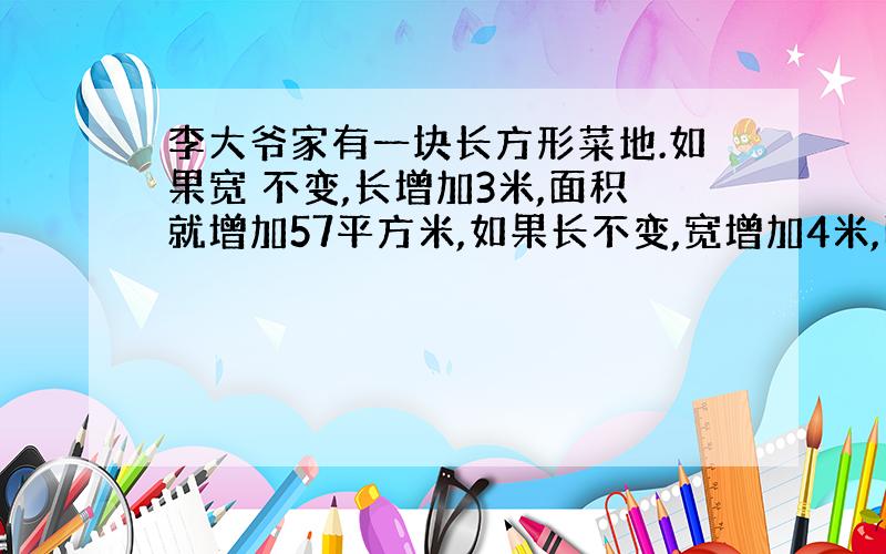 李大爷家有一块长方形菜地.如果宽 不变,长增加3米,面积就增加57平方米,如果长不变,宽增加4米,面积就增加180平方米