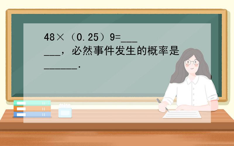 48×（0.25）9=______，必然事件发生的概率是______．