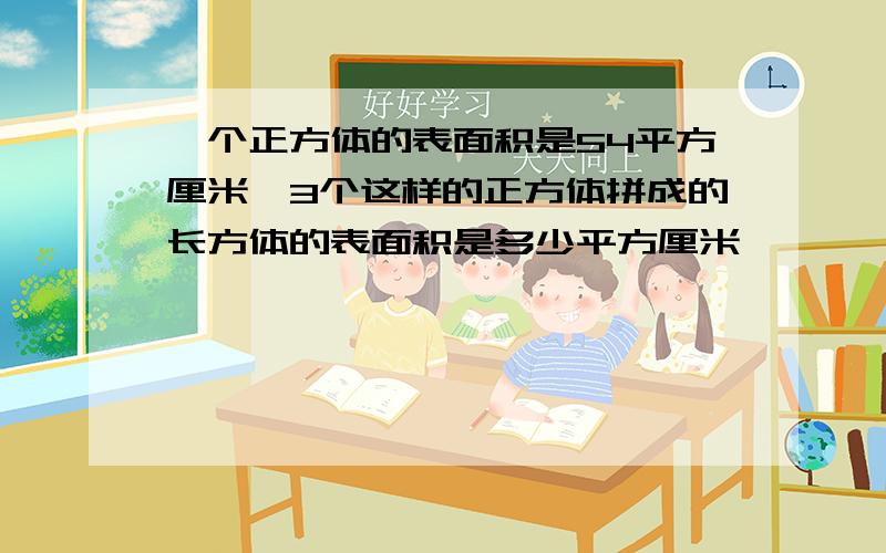 一个正方体的表面积是54平方厘米,3个这样的正方体拼成的长方体的表面积是多少平方厘米