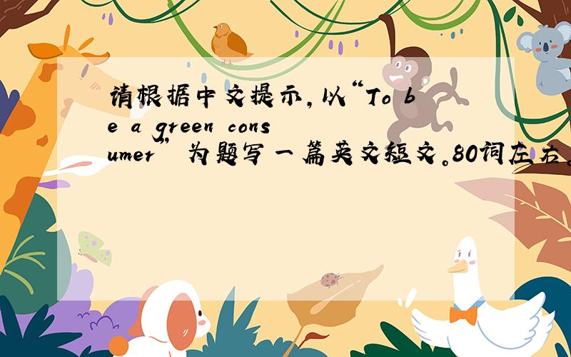 请根据中文提示，以“To be a green consumer” 为题写一篇英文短文。80词左右。可以发挥想像，适当拓