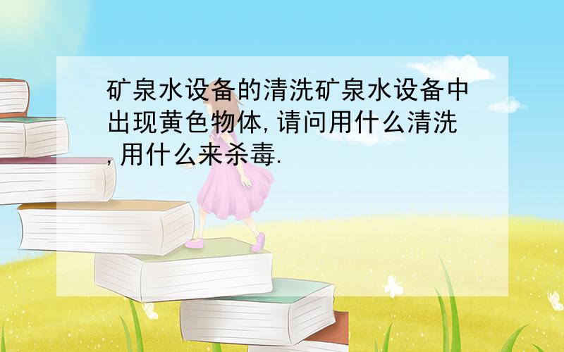 矿泉水设备的清洗矿泉水设备中出现黄色物体,请问用什么清洗,用什么来杀毒.