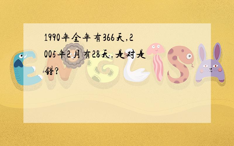 1990年全年有366天,2005年2月有28天.是对是错?