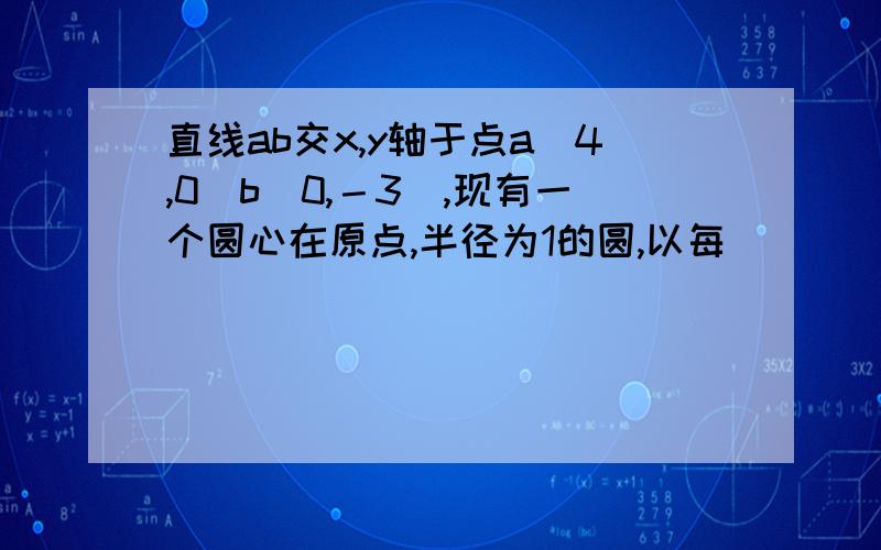 直线ab交x,y轴于点a（4,0）b（0,－3）,现有一个圆心在原点,半径为1的圆,以每