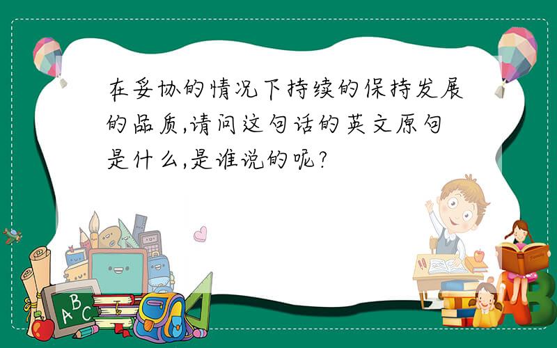 在妥协的情况下持续的保持发展的品质,请问这句话的英文原句是什么,是谁说的呢?