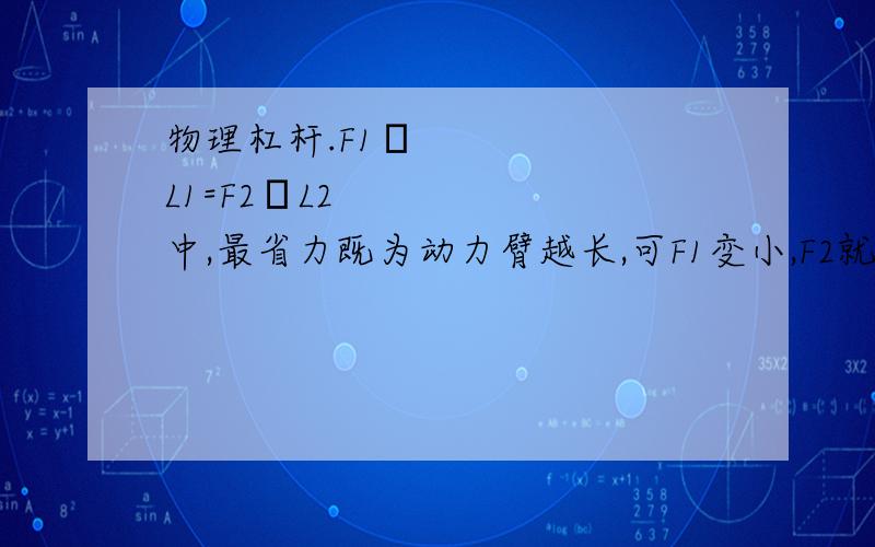 物理杠杆.F1•L1=F2•L2中,最省力既为动力臂越长,可F1变小,F2就要增大阿