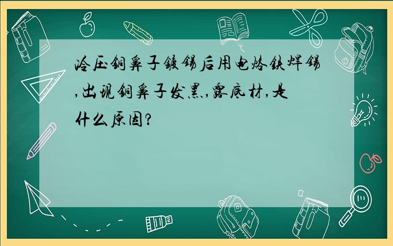 冷压铜鼻子镀锡后用电烙铁焊锡,出现铜鼻子发黑,露底材,是什么原因?