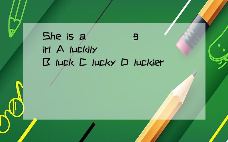 She is a ____girl A luckily B luck C lucky D luckier