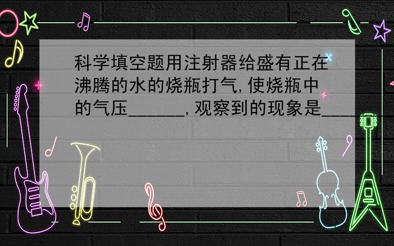 科学填空题用注射器给盛有正在沸腾的水的烧瓶打气,使烧瓶中的气压______,观察到的现象是______________,