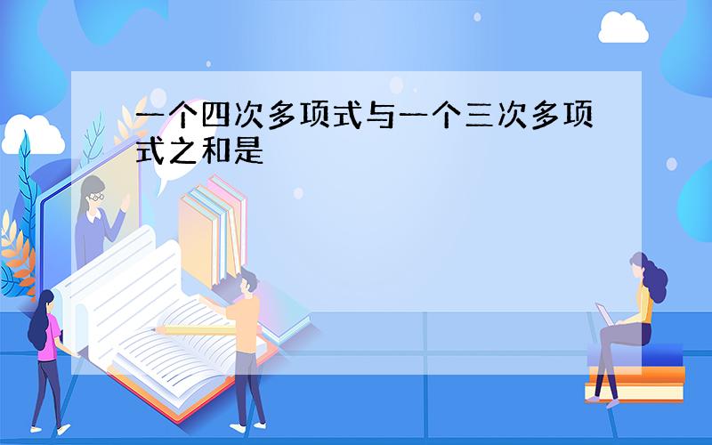 一个四次多项式与一个三次多项式之和是