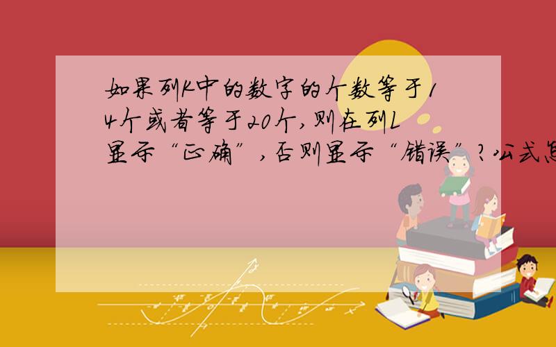 如果列K中的数字的个数等于14个或者等于20个,则在列L显示“正确”,否则显示“错误”?公式怎么编写?