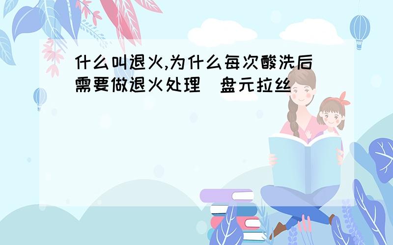 什么叫退火,为什么每次酸洗后需要做退火处理（盘元拉丝）