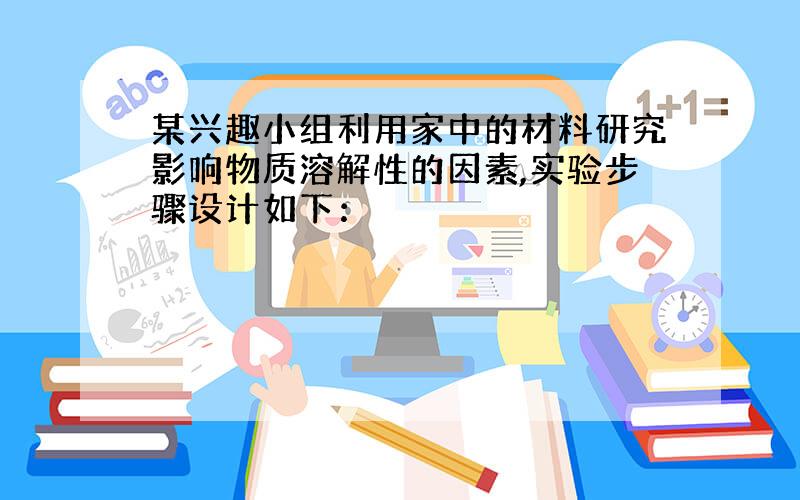 某兴趣小组利用家中的材料研究影响物质溶解性的因素,实验步骤设计如下：