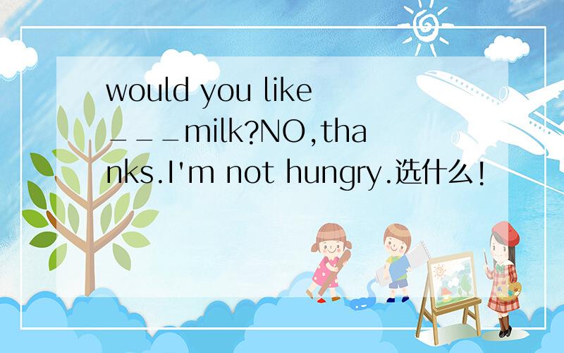 would you like___milk?NO,thanks.I'm not hungry.选什么!