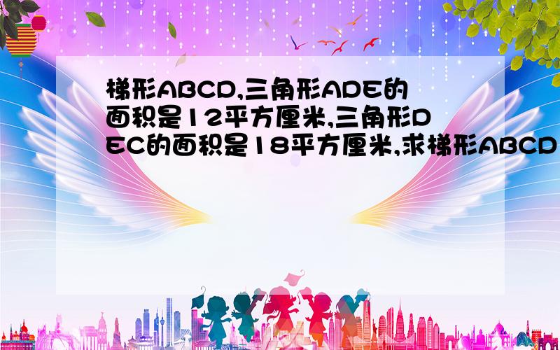 梯形ABCD,三角形ADE的面积是12平方厘米,三角形DEC的面积是18平方厘米,求梯形ABCD