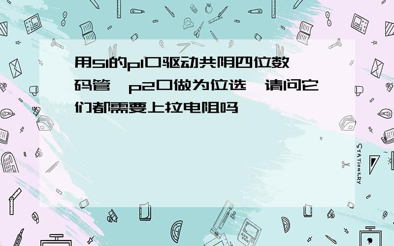 用51的p1口驱动共阴四位数码管,p2口做为位选,请问它们都需要上拉电阻吗