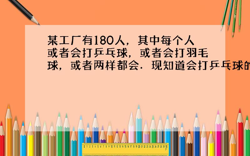 某工厂有180人，其中每个人或者会打乒乓球，或者会打羽毛球，或者两样都会．现知道会打乒乓球的有80人，会打羽毛球也会打乒