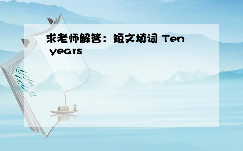 求老师解答：短文填词 Ten years