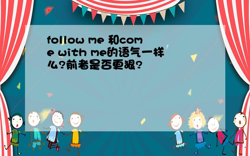 follow me 和come with me的语气一样么?前者是否更狠?