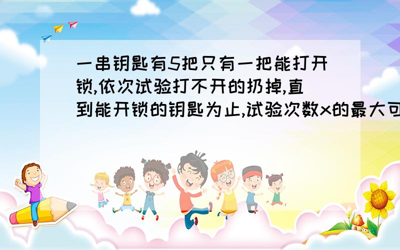 一串钥匙有5把只有一把能打开锁,依次试验打不开的扔掉,直到能开锁的钥匙为止,试验次数x的最大可能取值