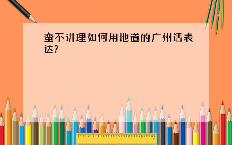 蛮不讲理如何用地道的广州话表达?