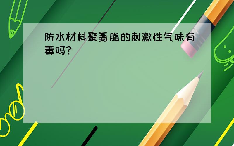 防水材料聚氨脂的刺激性气味有毒吗?