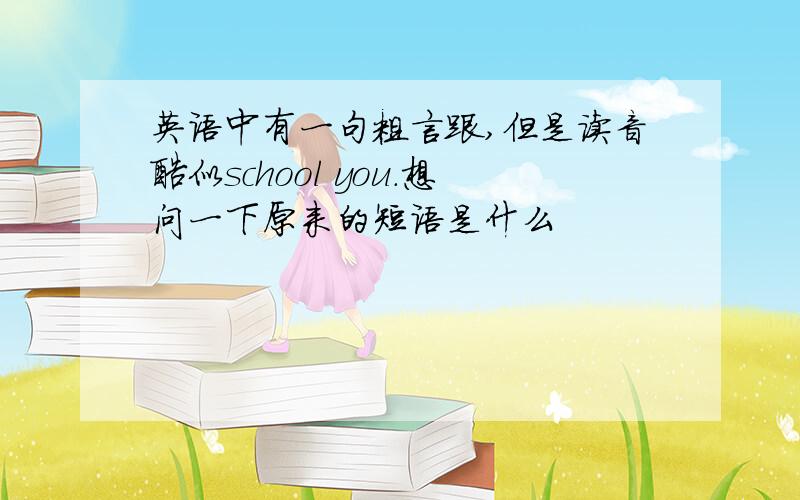 英语中有一句粗言跟,但是读音酷似school you.想问一下原来的短语是什么