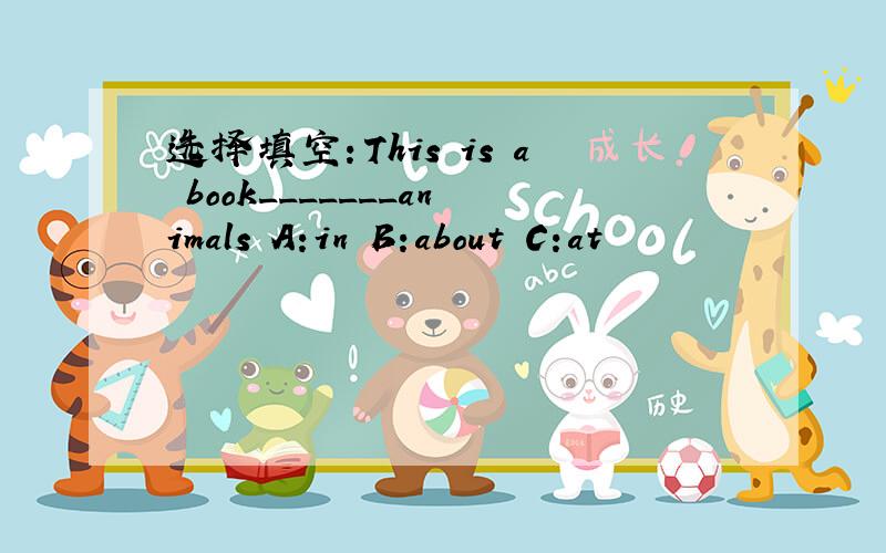 选择填空：This is a book_______animals A:in B:about C:at