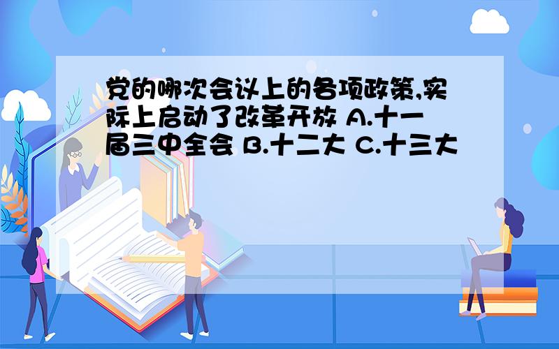 党的哪次会议上的各项政策,实际上启动了改革开放 A.十一届三中全会 B.十二大 C.十三大