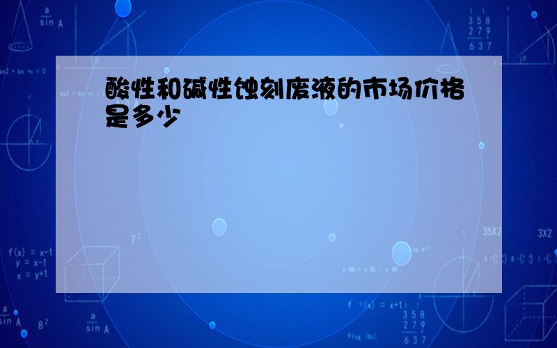 酸性和碱性蚀刻废液的市场价格是多少