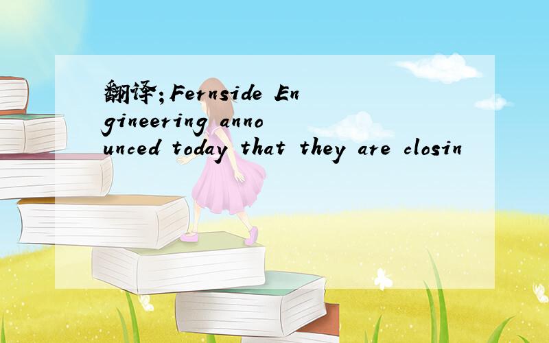 翻译；Fernside Engineering announced today that they are closin