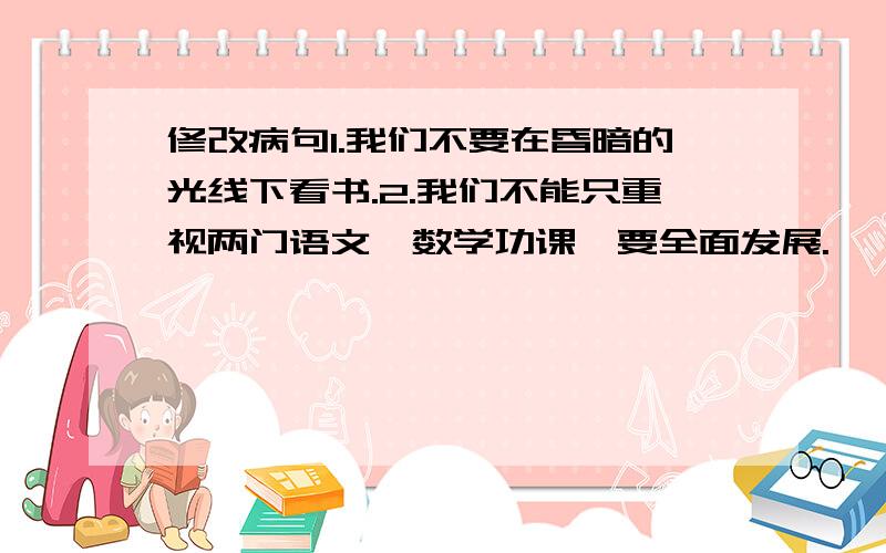 修改病句1.我们不要在昏暗的光线下看书.2.我们不能只重视两门语文、数学功课,要全面发展.