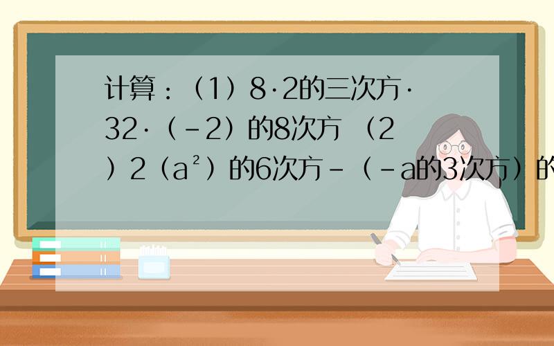 计算：（1）8·2的三次方·32·（-2）的8次方 （2）2（a²）的6次方-（-a的3次方）的4次方