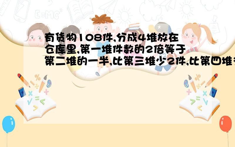 有货物108件,分成4堆放在仓库里,第一堆件数的2倍等于第二堆的一半,比第三堆少2件,比第四堆多2件……