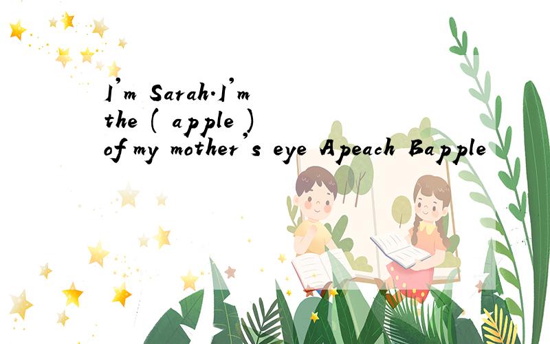 I'm Sarah.I'm the ( apple ) of my mother's eye Apeach Bapple