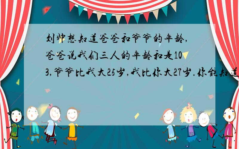 刘帅想知道爸爸和爷爷的年龄,爸爸说我们三人的年龄和是103,爷爷比我大25岁,我比你大27岁.你能知道三人的年龄?用方程