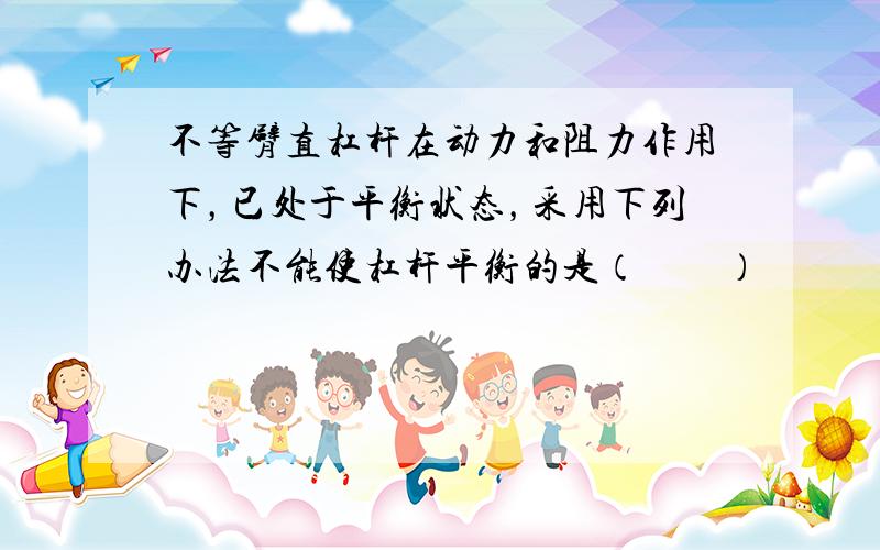 不等臂直杠杆在动力和阻力作用下，已处于平衡状态，采用下列办法不能使杠杆平衡的是（　　）