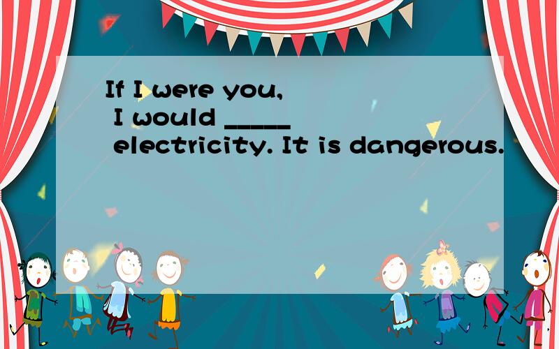 If I were you, I would _____ electricity. It is dangerous.