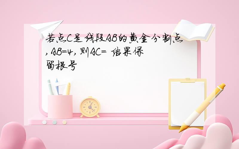 若点C是线段AB的黄金分割点,AB=4,则AC= 结果保留根号