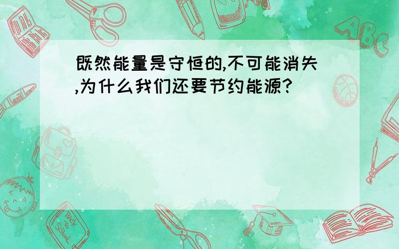 既然能量是守恒的,不可能消失,为什么我们还要节约能源?