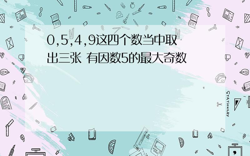 0,5,4,9这四个数当中取出三张 有因数5的最大奇数